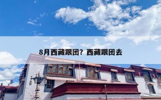 8月西藏跟团？西藏跟团去