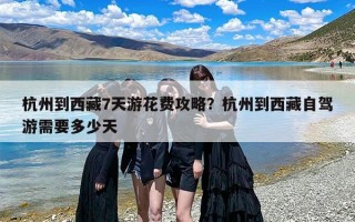 杭州到西藏7天游花费攻略？杭州到西藏自驾游需要多少天