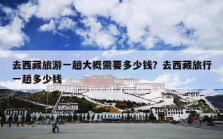 去西藏旅游一趟大概需要多少钱？去西藏旅行一趟多少钱