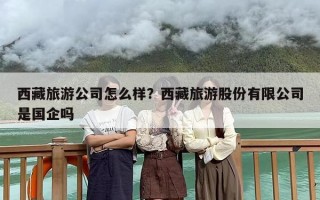 西藏旅游公司怎么样？西藏旅游股份有限公司是国企吗