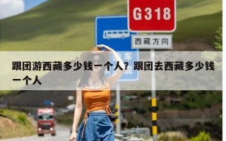 跟团游西藏多少钱一个人？跟团去西藏多少钱一个人