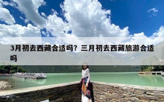 3月初去西藏合适吗？三月初去西藏旅游合适吗