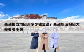 西藏报当地团游多少钱靠谱？西藏旅游报团大概要多少钱
