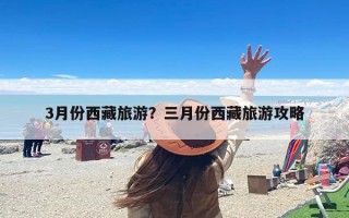 3月份西藏旅游？三月份西藏旅游攻略