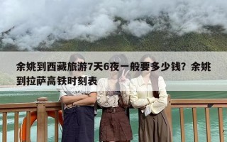 余姚到西藏旅游7天6夜一般要多少钱？余姚到拉萨高铁时刻表