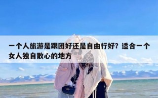 一个人旅游是跟团好还是自由行好？适合一个女人独自散心的地方