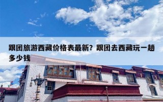 跟团旅游西藏价格表最新？跟团去西藏玩一趟多少钱