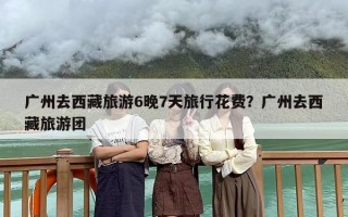 广州去西藏旅游6晚7天旅行花费？广州去西藏旅游团