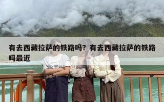 有去西藏拉萨的铁路吗？有去西藏拉萨的铁路吗最近