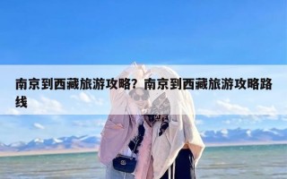 南京到西藏旅游攻略？南京到西藏旅游攻略路线