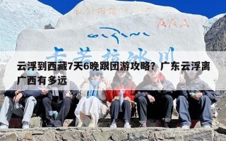 云浮到西藏7天6晚跟团游攻略？广东云浮离广西有多远