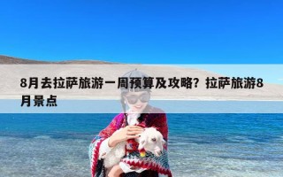 8月去拉萨旅游一周预算及攻略？拉萨旅游8月景点