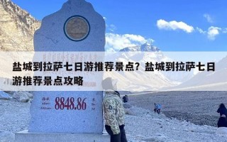 盐城到拉萨七日游推荐景点？盐城到拉萨七日游推荐景点攻略