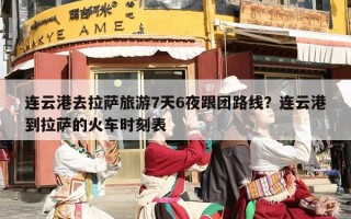 连云港去拉萨旅游7天6夜跟团路线？连云港到拉萨的火车时刻表