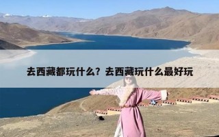 去西藏都玩什么？去西藏玩什么最好玩