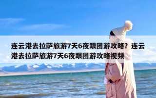连云港去拉萨旅游7天6夜跟团游攻略？连云港去拉萨旅游7天6夜跟团游攻略视频