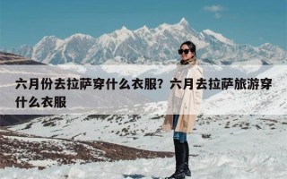 六月份去拉萨穿什么衣服？六月去拉萨旅游穿什么衣服