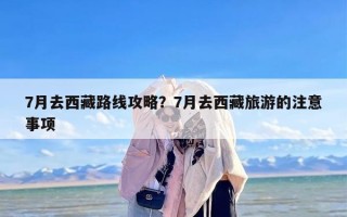 7月去西藏路线攻略？7月去西藏旅游的注意事项