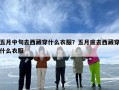 五月中旬去西藏穿什么衣服？五月底去西藏穿什么衣服