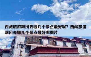 西藏旅游跟团去哪几个景点最好呢？西藏旅游跟团去哪几个景点最好呢图片