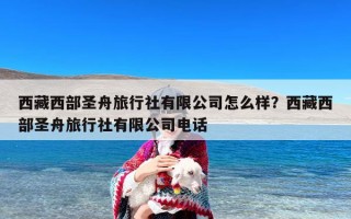 西藏西部圣舟旅行社有限公司怎么样？西藏西部圣舟旅行社有限公司电话
