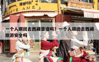 一个人跟团去西藏靠谱吗？一个人跟团去西藏旅游安全吗