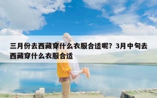 三月份去西藏穿什么衣服合适呢？3月中旬去西藏穿什么衣服合适