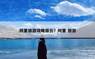 阿里旅游攻略报价？阿里 旅游