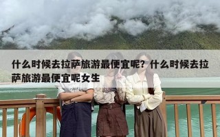 什么时候去拉萨旅游最便宜呢？什么时候去拉萨旅游最便宜呢女生