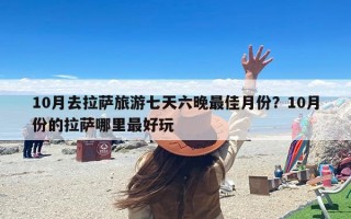 10月去拉萨旅游七天六晚最佳月份？10月份的拉萨哪里最好玩