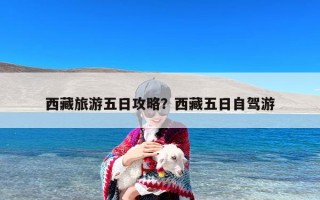 西藏旅游五日攻略？西藏五日自驾游