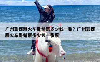 广州到西藏火车卧铺票多少钱一张？广州到西藏火车卧铺票多少钱一张票