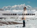 7月份适合去西藏？七八月去西藏合适吗