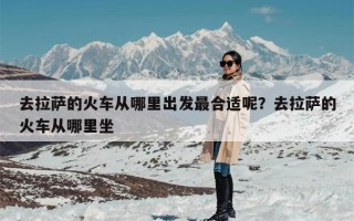 去拉萨的火车从哪里出发最合适呢？去拉萨的火车从哪里坐