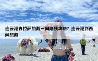 连云港去拉萨旅游一周路线攻略？连云港到西藏旅游