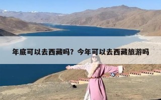 年底可以去西藏吗？今年可以去西藏旅游吗