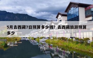 5月去西藏7日预算多少钱？去西藏旅游预算多少