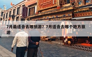 7月最适合去哪旅游？7月适合去哪个地方旅游