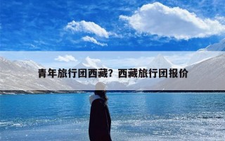 青年旅行团西藏？西藏旅行团报价