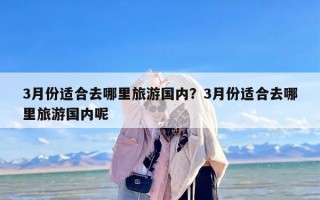 3月份适合去哪里旅游国内？3月份适合去哪里旅游国内呢