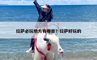 拉萨必玩地方有哪些？拉萨好玩的