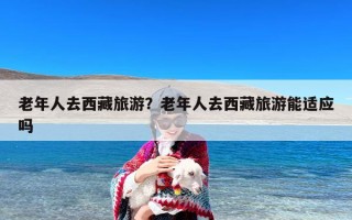 老年人去西藏旅游？老年人去西藏旅游能适应吗