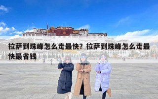 拉萨到珠峰怎么走最快？拉萨到珠峰怎么走最快最省钱