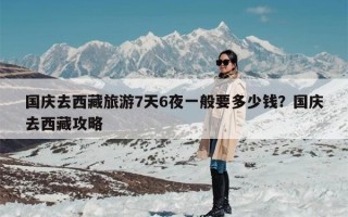 国庆去西藏旅游7天6夜一般要多少钱？国庆去西藏攻略