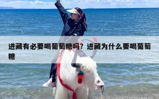 进藏有必要喝葡萄糖吗？进藏为什么要喝葡萄糖
