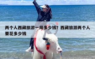 两个人西藏旅游一周多少钱？西藏旅游两个人要花多少钱