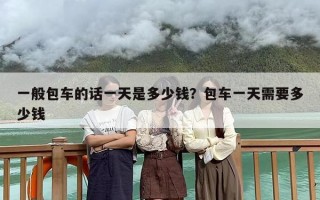 一般包车的话一天是多少钱？包车一天需要多少钱
