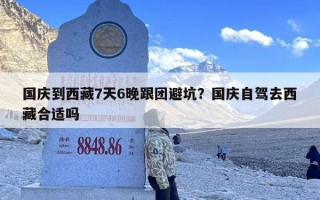 国庆到西藏7天6晚跟团避坑？国庆自驾去西藏合适吗