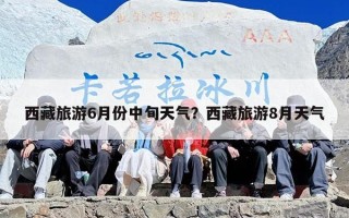 西藏旅游6月份中旬天气？西藏旅游8月天气