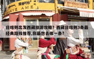 日喀则出发西藏旅游攻略？西藏日喀则3条最经典路线推荐,你最想去哪一条?